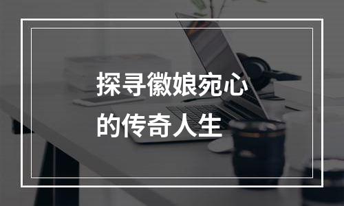 探寻徽娘宛心的传奇人生