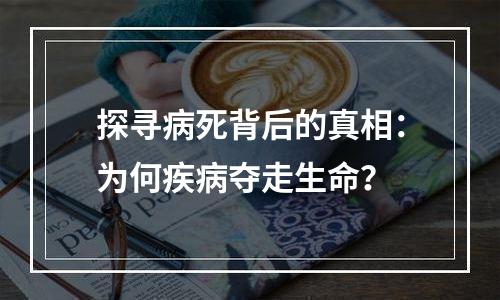 探寻病死背后的真相：为何疾病夺走生命？