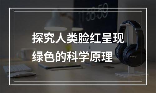 探究人类脸红呈现绿色的科学原理
