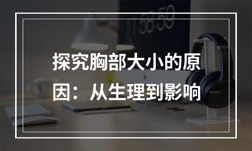 探究胸部大小的原因：从生理到影响
