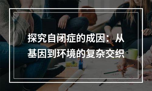 探究自闭症的成因：从基因到环境的复杂交织