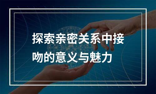 探索亲密关系中接吻的意义与魅力