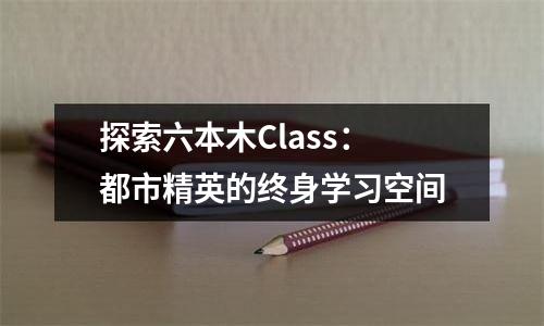 探索六本木Class：都市精英的终身学习空间