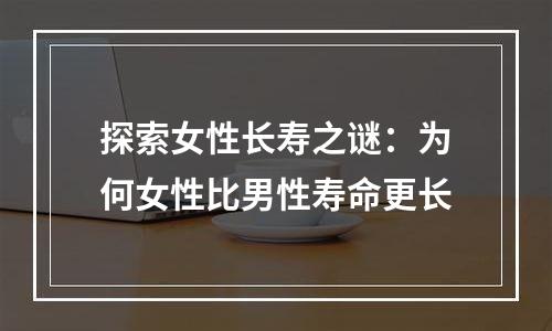 探索女性长寿之谜：为何女性比男性寿命更长
