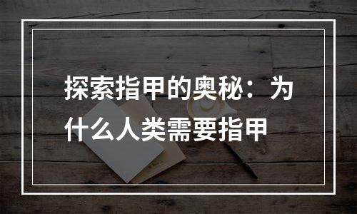 探索指甲的奥秘：为什么人类需要指甲