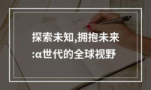 探索未知,拥抱未来:α世代的全球视野