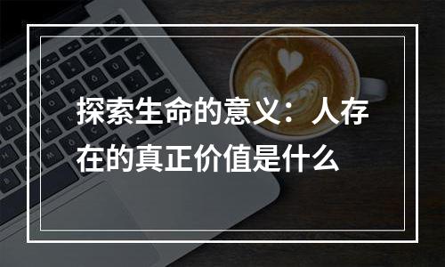 探索生命的意义：人存在的真正价值是什么