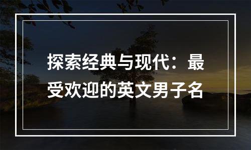 探索经典与现代：最受欢迎的英文男子名