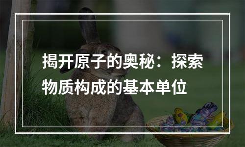 揭开原子的奥秘：探索物质构成的基本单位