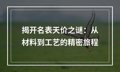 揭开名表天价之谜：从材料到工艺的精密旅程