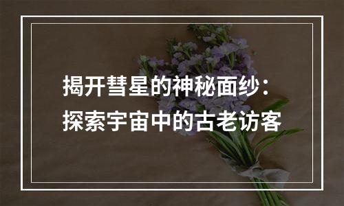 揭开彗星的神秘面纱：探索宇宙中的古老访客