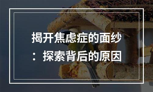 揭开焦虑症的面纱：探索背后的原因