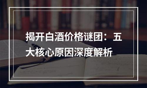 揭开白酒价格谜团：五大核心原因深度解析
