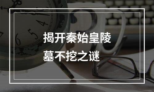 揭开秦始皇陵墓不挖之谜
