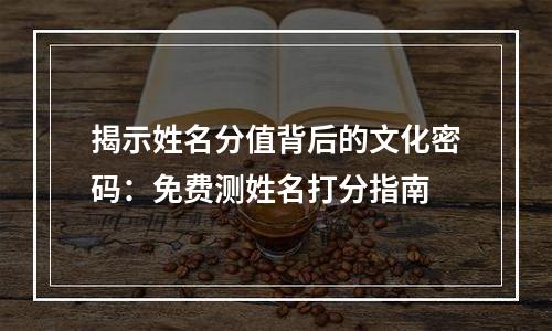 揭示姓名分值背后的文化密码：免费测姓名打分指南