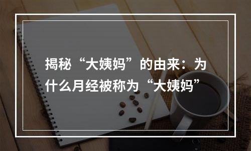 揭秘“大姨妈”的由来：为什么月经被称为“大姨妈”