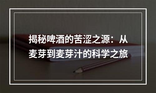 揭秘啤酒的苦涩之源：从麦芽到麦芽汁的科学之旅