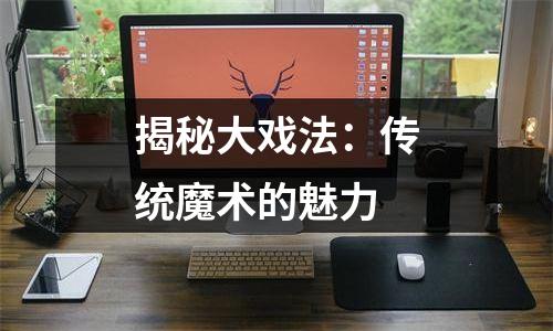 揭秘大戏法：传统魔术的魅力