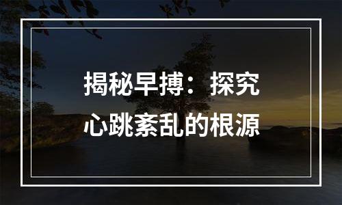 揭秘早搏：探究心跳紊乱的根源