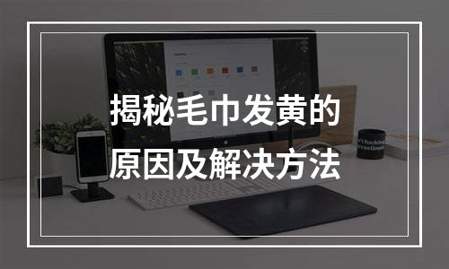 揭秘毛巾发黄的原因及解决方法