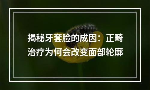 揭秘牙套脸的成因：正畸治疗为何会改变面部轮廓