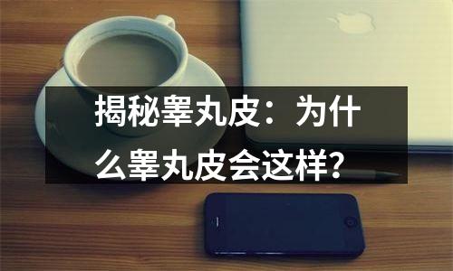揭秘睾丸皮：为什么睾丸皮会这样？