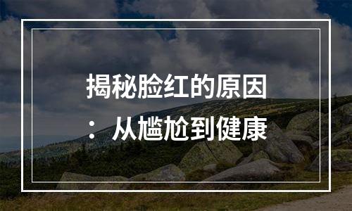 揭秘脸红的原因：从尴尬到健康