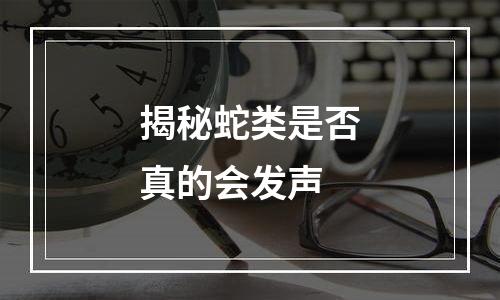 揭秘蛇类是否真的会发声