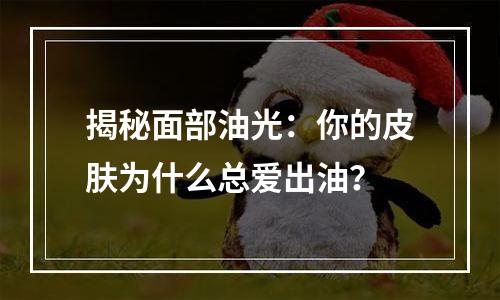 揭秘面部油光：你的皮肤为什么总爱出油？