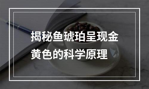 揭秘鱼琥珀呈现金黄色的科学原理