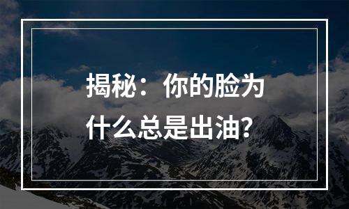 揭秘：你的脸为什么总是出油？