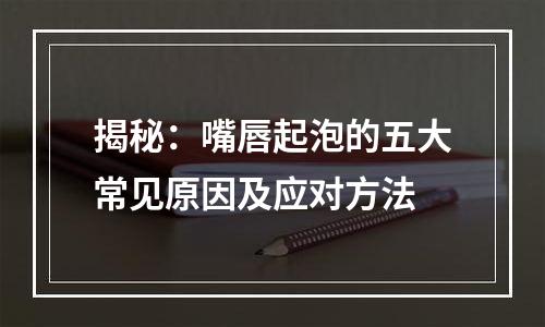 揭秘：嘴唇起泡的五大常见原因及应对方法