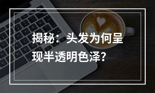 揭秘：头发为何呈现半透明色泽？