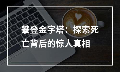 攀登金字塔：探索死亡背后的惊人真相