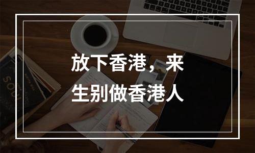 放下香港，来生别做香港人