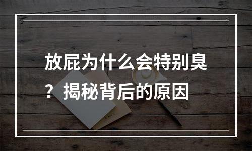 放屁为什么会特别臭？揭秘背后的原因