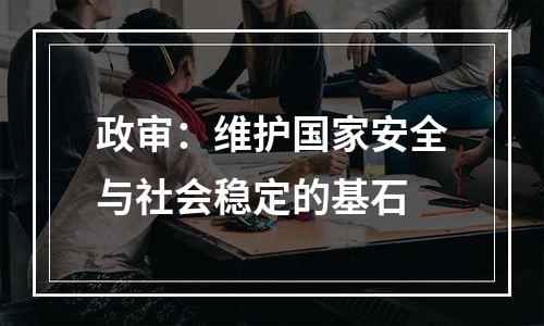 政审：维护国家安全与社会稳定的基石