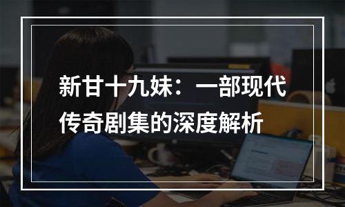 新甘十九妹：一部现代传奇剧集的深度解析