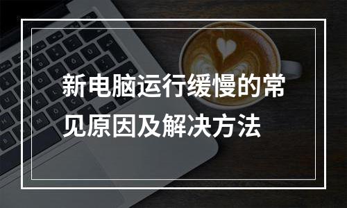 新电脑运行缓慢的常见原因及解决方法
