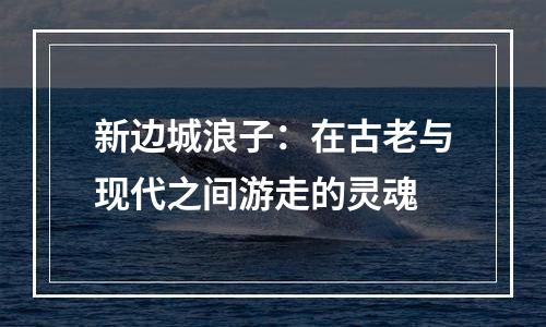 新边城浪子：在古老与现代之间游走的灵魂