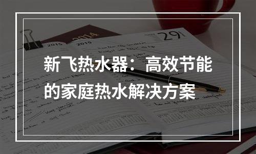 新飞热水器：高效节能的家庭热水解决方案