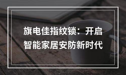 旗电佳指纹锁：开启智能家居安防新时代
