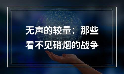 无声的较量：那些看不见硝烟的战争