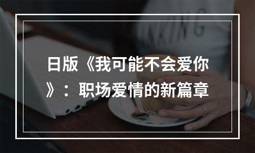 日版《我可能不会爱你》：职场爱情的新篇章