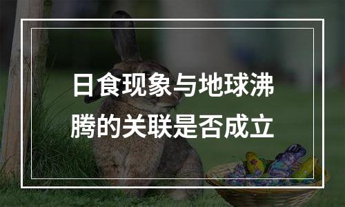 日食现象与地球沸腾的关联是否成立