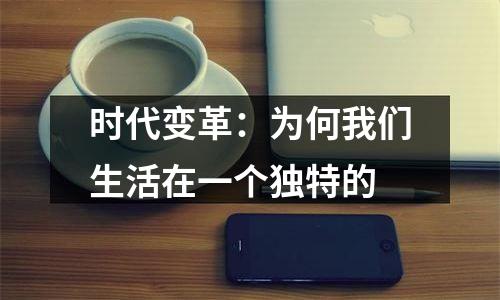 时代变革：为何我们生活在一个独特的