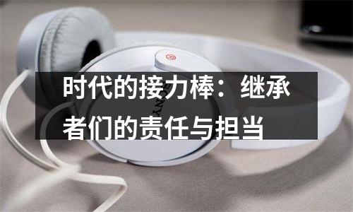时代的接力棒：继承者们的责任与担当