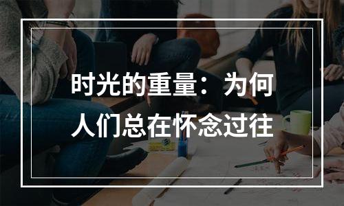 时光的重量：为何人们总在怀念过往