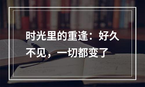 时光里的重逢：好久不见，一切都变了