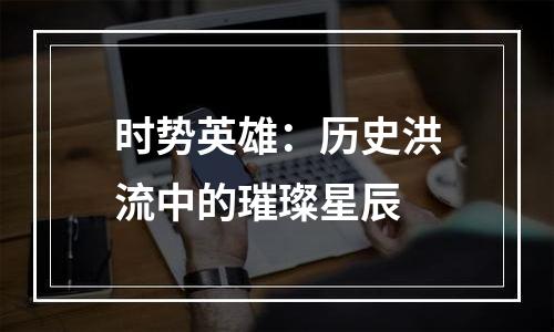 时势英雄：历史洪流中的璀璨星辰